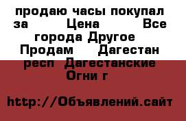 продаю часы покупал за 1500 › Цена ­ 500 - Все города Другое » Продам   . Дагестан респ.,Дагестанские Огни г.